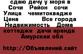 сдаю дачу у моря в Сочи › Район ­ сочи › Улица ­ чемитоквадже › Цена ­ 3 000 - Все города Недвижимость » Дома, коттеджи, дачи аренда   . Амурская обл.